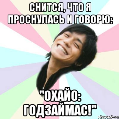 снится, что я проснулась и говорю: "охайо: годзаймас!", Мем Нишикидо Рё