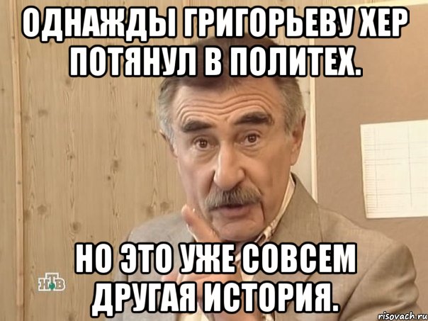 однажды григорьеву хер потянул в политех. но это уже совсем другая история., Мем Каневский (Но это уже совсем другая история)