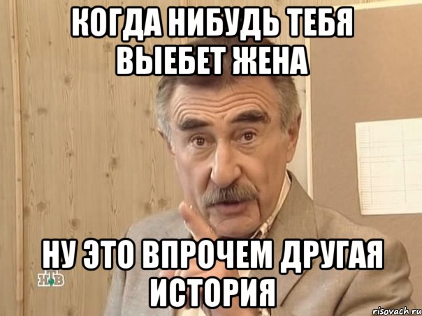 когда нибудь тебя выебет жена ну это впрочем другая история, Мем Каневский (Но это уже совсем другая история)