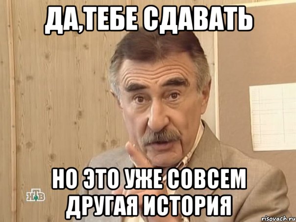 да,тебе сдавать но это уже совсем другая история, Мем Каневский (Но это уже совсем другая история)