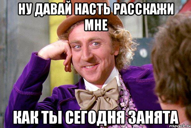 ну давай насть расскажи мне как ты сегодня занята, Мем Ну давай расскажи (Вилли Вонка)