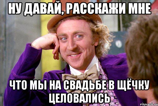 ну давай, расскажи мне что мы на свадьбе в щёчку целовались, Мем Ну давай расскажи (Вилли Вонка)