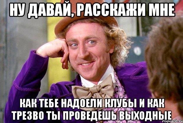 ну давай, расскажи мне как тебе надоели клубы и как трезво ты проведешь выходные, Мем Ну давай расскажи (Вилли Вонка)