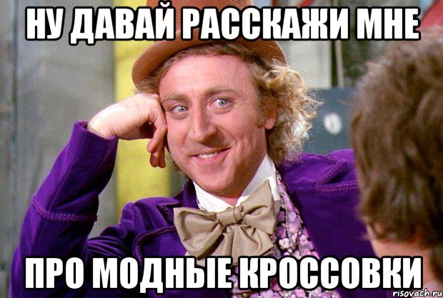 ну давай расскажи мне про модные кроссовки, Мем Ну давай расскажи (Вилли Вонка)