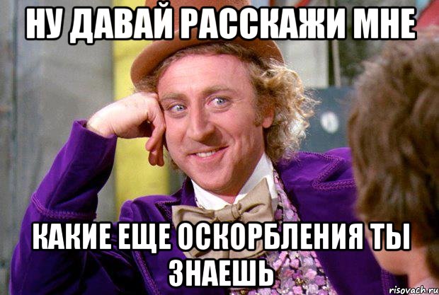 ну давай расскажи мне какие еще оскорбления ты знаешь, Мем Ну давай расскажи (Вилли Вонка)