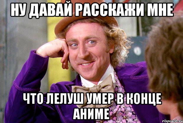 ну давай расскажи мне что лелуш умер в конце аниме, Мем Ну давай расскажи (Вилли Вонка)