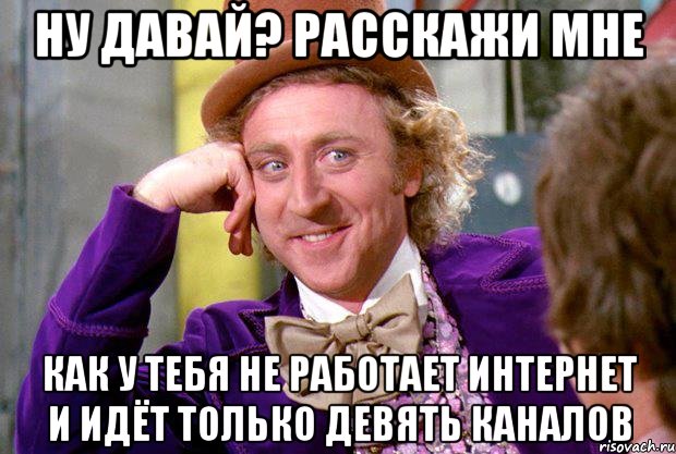 ну давай? расскажи мне как у тебя не работает интернет и идёт только девять каналов, Мем Ну давай расскажи (Вилли Вонка)