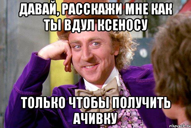 давай, расскажи мне как ты вдул ксеносу только чтобы получить ачивку, Мем Ну давай расскажи (Вилли Вонка)