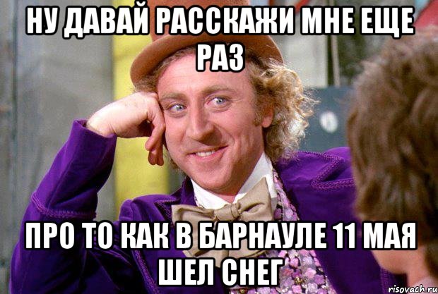 ну давай расскажи мне еще раз про то как в барнауле 11 мая шел снег, Мем Ну давай расскажи (Вилли Вонка)