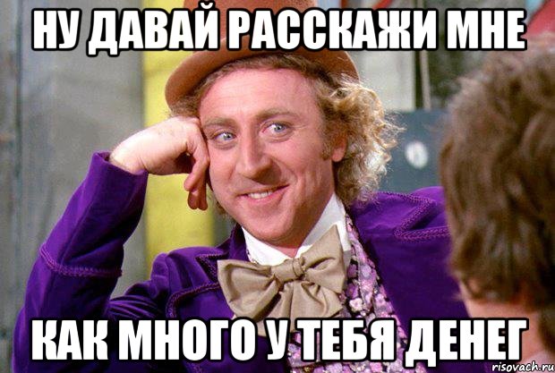 ну давай расскажи мне как много у тебя денег, Мем Ну давай расскажи (Вилли Вонка)