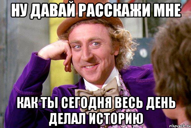 ну давай расскажи мне как ты сегодня весь день делал историю, Мем Ну давай расскажи (Вилли Вонка)