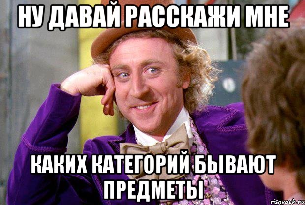 ну давай расскажи мне каких категорий бывают предметы, Мем Ну давай расскажи (Вилли Вонка)