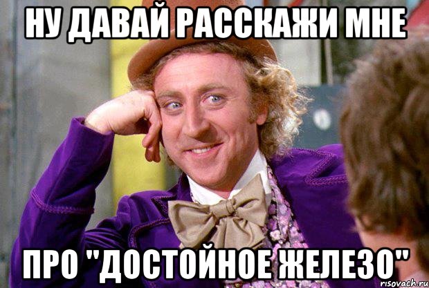 ну давай расскажи мне про "достойное железо", Мем Ну давай расскажи (Вилли Вонка)