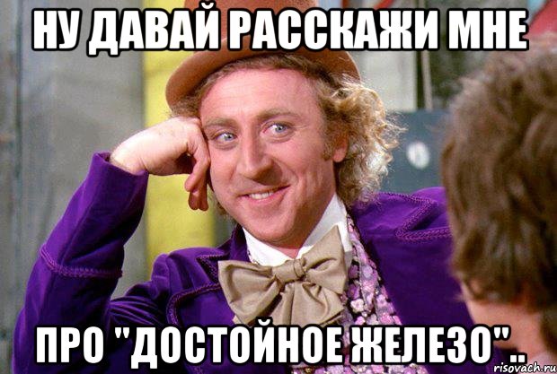 ну давай расскажи мне про "достойное железо".., Мем Ну давай расскажи (Вилли Вонка)