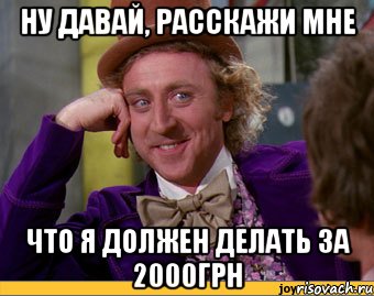 ну давай, расскажи мне что я должен делать за 2000грн, Мем Ну давай расскажи (Вилли Вонка)