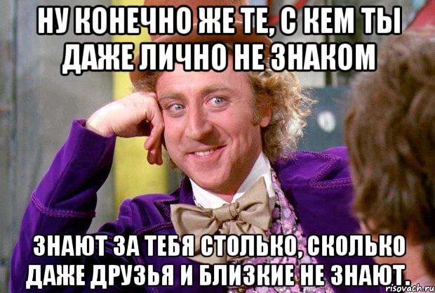 ну конечно же те, с кем ты даже лично не знаком знают за тебя столько, сколько даже друзья и близкие не знают., Мем Ну давай расскажи (Вилли Вонка)