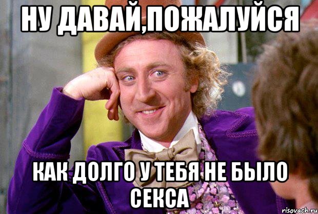 ну давай,пожалуйся как долго у тебя не было секса, Мем Ну давай расскажи (Вилли Вонка)