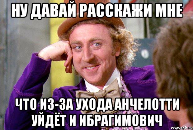 ну давай расскажи мне что из-за ухода анчелотти уйдёт и ибрагимович, Мем Ну давай расскажи (Вилли Вонка)