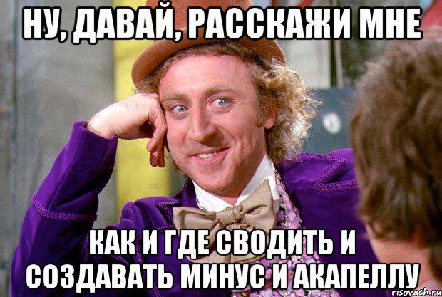 ну, давай, расскажи мне как и где сводить и создавать минус и акапеллу, Мем Ну давай расскажи (Вилли Вонка)