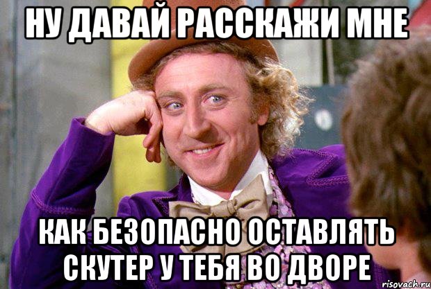 ну давай расскажи мне как безопасно оставлять скутер у тебя во дворе, Мем Ну давай расскажи (Вилли Вонка)