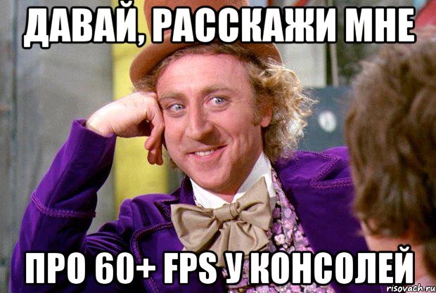 давай, расскажи мне про 60+ fps у консолей, Мем Ну давай расскажи (Вилли Вонка)