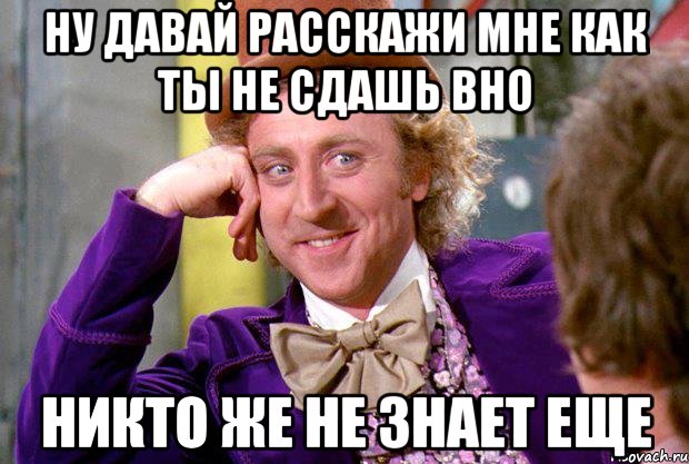 ну давай расскажи мне как ты не сдашь вно никто же не знает еще, Мем Ну давай расскажи (Вилли Вонка)