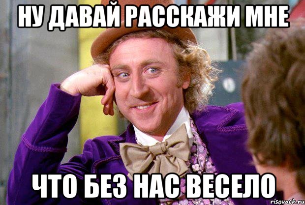 ну давай расскажи мне что без нас весело, Мем Ну давай расскажи (Вилли Вонка)