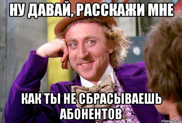 ну давай, расскажи мне как ты не сбрасываешь абонентов, Мем Ну давай расскажи (Вилли Вонка)