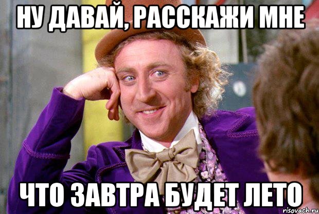 ну давай, расскажи мне что завтра будет лето, Мем Ну давай расскажи (Вилли Вонка)