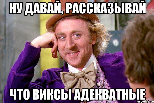 ну давай, рассказывай что виксы адекватные, Мем Ну давай расскажи (Вилли Вонка)