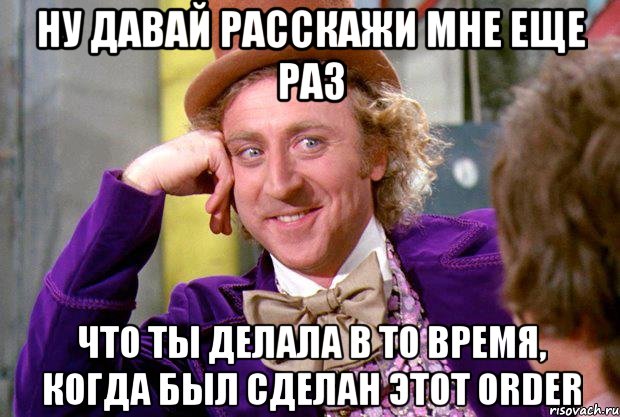 ну давай расскажи мне еще раз что ты делала в то время, когда был сделан этот order, Мем Ну давай расскажи (Вилли Вонка)
