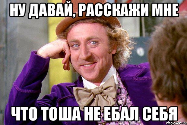 ну давай, расскажи мне что тоша не ебал себя, Мем Ну давай расскажи (Вилли Вонка)