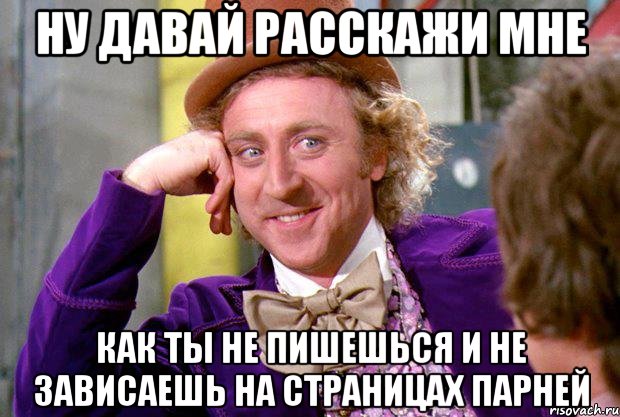 ну давай расскажи мне как ты не пишешься и не зависаешь на страницах парней, Мем Ну давай расскажи (Вилли Вонка)