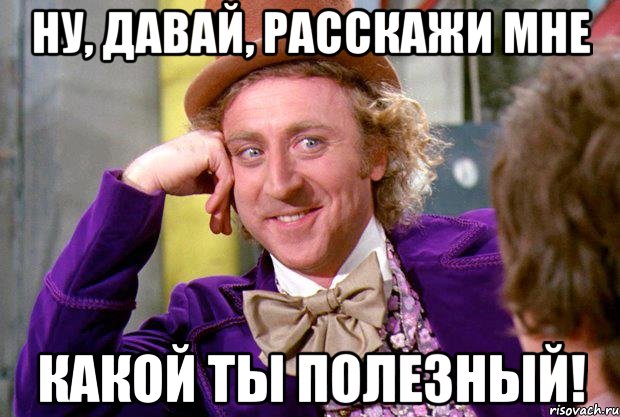 ну, давай, расскажи мне какой ты полезный!, Мем Ну давай расскажи (Вилли Вонка)