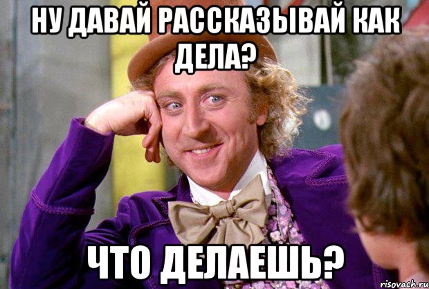 ну давай рассказывай как дела? что делаешь?, Мем Ну давай расскажи (Вилли Вонка)