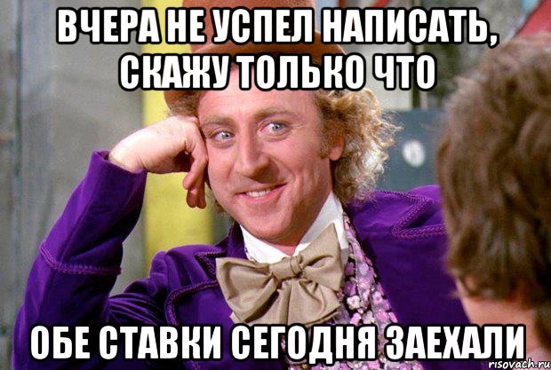 вчера не успел написать, скажу только что обе ставки сегодня заехали, Мем Ну давай расскажи (Вилли Вонка)