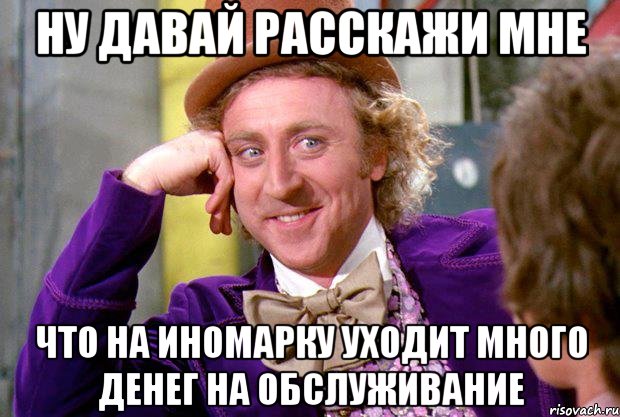 ну давай расскажи мне что на иномарку уходит много денег на обслуживание, Мем Ну давай расскажи (Вилли Вонка)