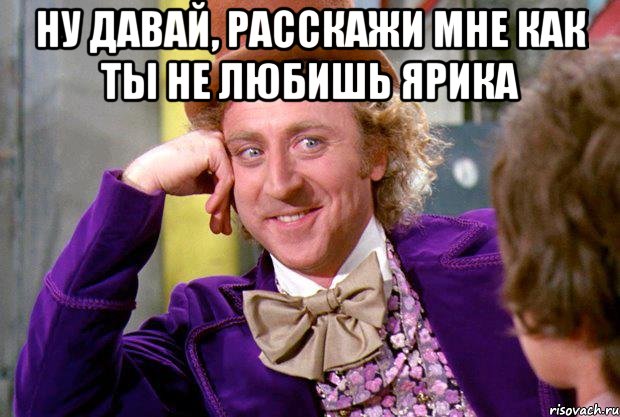 ну давай, расскажи мне как ты не любишь ярика , Мем Ну давай расскажи (Вилли Вонка)