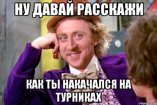 ну давай расскажи как ты накачался на турниках, Мем Ну давай расскажи (Вилли Вонка)