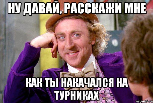 ну давай, расскажи мне как ты накачался на турниках, Мем Ну давай расскажи (Вилли Вонка)