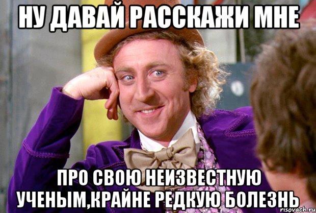 ну давай расскажи мне про свою неизвестную ученым,крайне редкую болезнь, Мем Ну давай расскажи (Вилли Вонка)