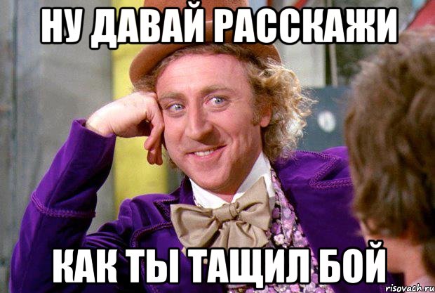 ну давай расскажи как ты тащил бой, Мем Ну давай расскажи (Вилли Вонка)