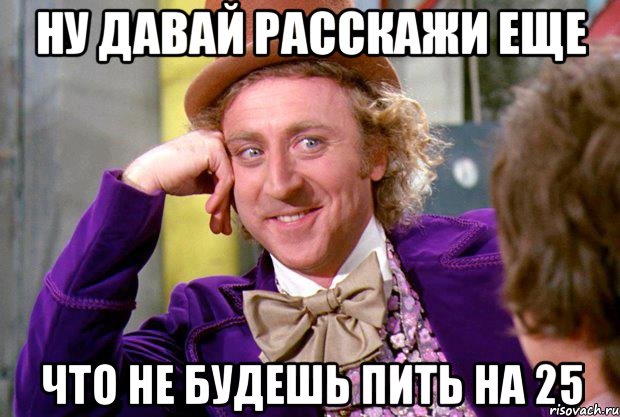 ну давай расскажи еще что не будешь пить на 25, Мем Ну давай расскажи (Вилли Вонка)