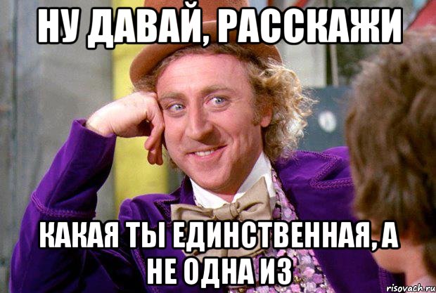 ну давай, расскажи какая ты единственная, а не одна из, Мем Ну давай расскажи (Вилли Вонка)