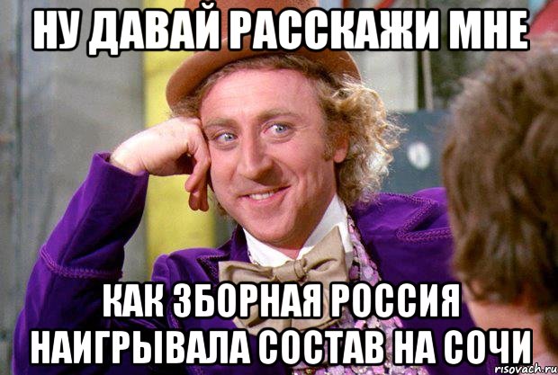 ну давай расскажи мне как зборная россия наигрывала состав на сочи, Мем Ну давай расскажи (Вилли Вонка)