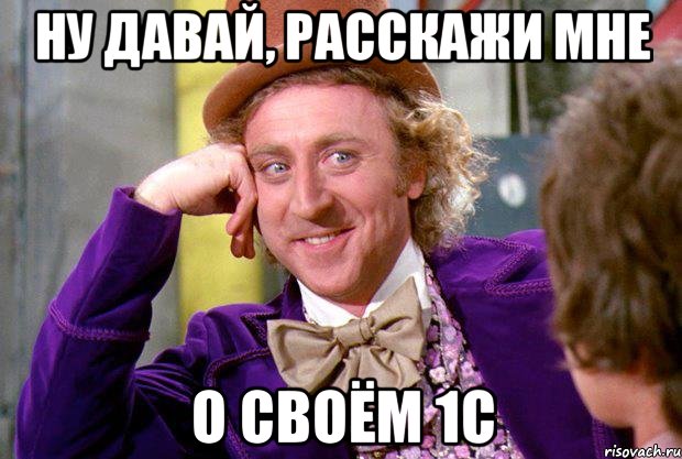 ну давай, расскажи мне о своём 1с, Мем Ну давай расскажи (Вилли Вонка)