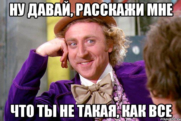 ну давай, расскажи мне что ты не такая, как все, Мем Ну давай расскажи (Вилли Вонка)