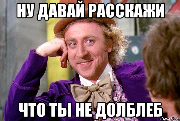 ну давай расскажи что ты не долблеб, Мем Ну давай расскажи (Вилли Вонка)