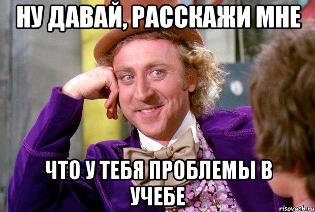 ну давай, расскажи мне что у тебя проблемы в учебе, Мем Ну давай расскажи (Вилли Вонка)