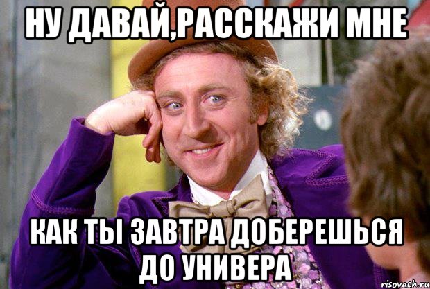 ну давай,расскажи мне как ты завтра доберешься до универа, Мем Ну давай расскажи (Вилли Вонка)